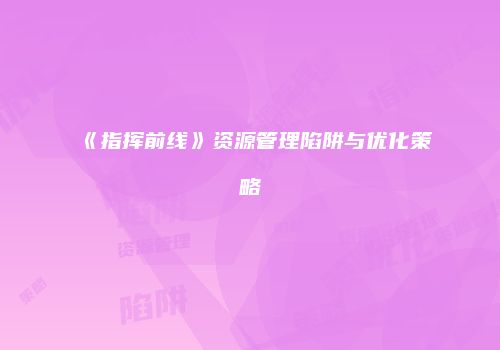 《指挥前线》资源管理陷阱与优化策略