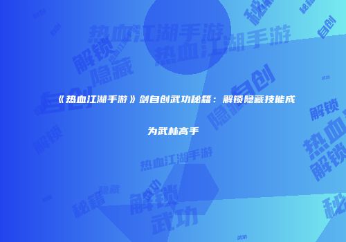 《热血江湖手游》剑自创武功秘籍：解锁隐藏技能成为武林高手