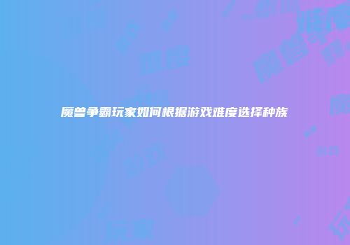 魔兽争霸玩家如何根据游戏难度选择种族