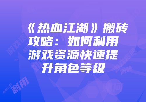 《热血江湖》搬砖攻略：如何利用游戏资源快速提升角色等级