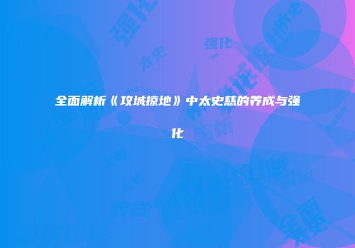 全面解析《攻城掠地》中太史慈的养成与强化