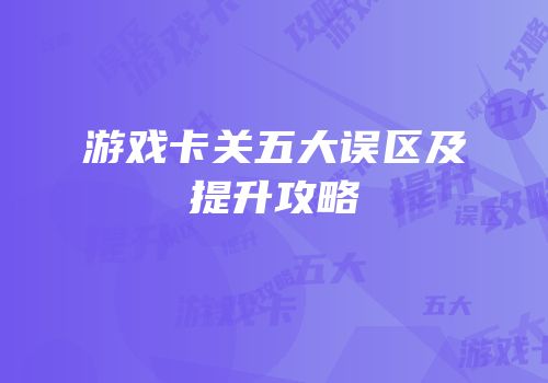 游戏卡关五大误区及提升攻略