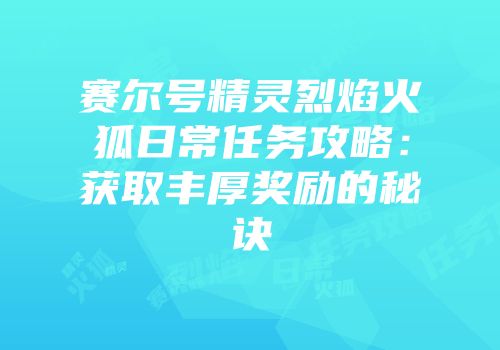 赛尔号精灵烈焰火狐日常任务攻略：获取丰厚奖励的秘诀