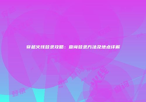 穿越火线登录攻略：查询登录方法及地点详解