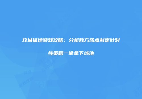 攻城掠地游戏攻略：分析敌方弱点制定针对性策略一举拿下城池