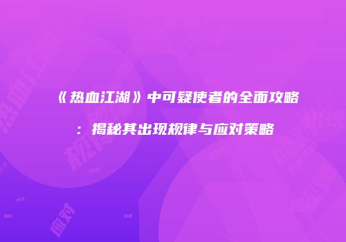 《热血江湖》中可疑使者的全面攻略：揭秘其出现规律与应对策略