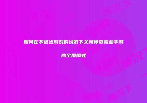 如何在不退出游戏的情况下关闭传奇霸业手游的全屏模式