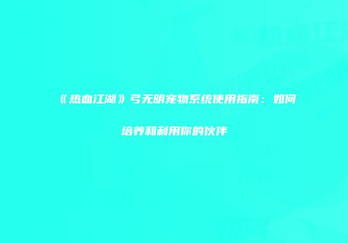 《热血江湖》弓无明宠物系统使用指南：如何培养和利用你的伙伴