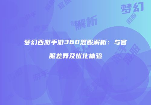 梦幻西游手游360混服解析：与官服差异及优化体验
