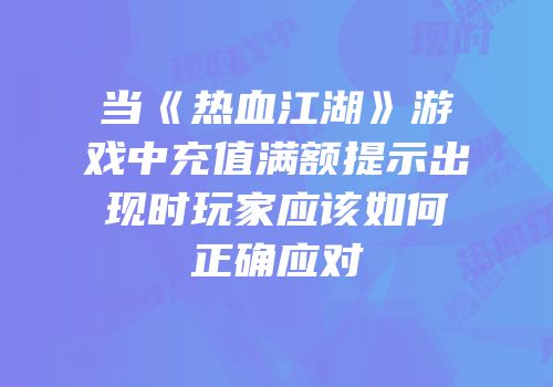 当《热血江湖》游戏中充值满额提示出现时玩家应该如何正确应对