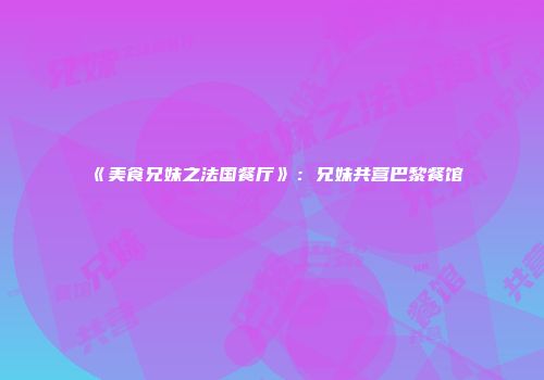 《美食兄妹之法国餐厅》：兄妹共营巴黎餐馆