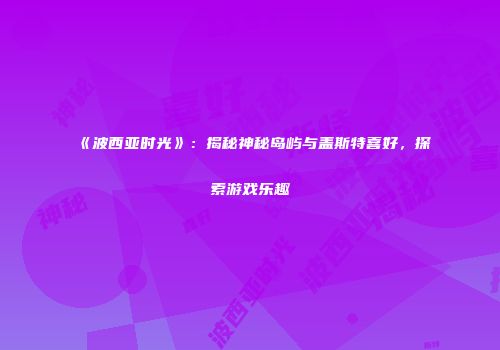 《波西亚时光》：揭秘神秘岛屿与盖斯特喜好，探索游戏乐趣