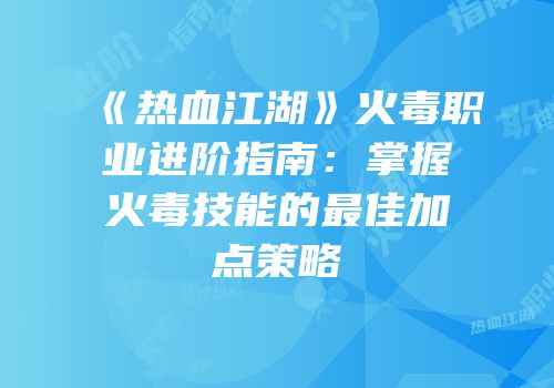 《热血江湖》火毒职业进阶指南：掌握火毒技能的最佳加点策略
