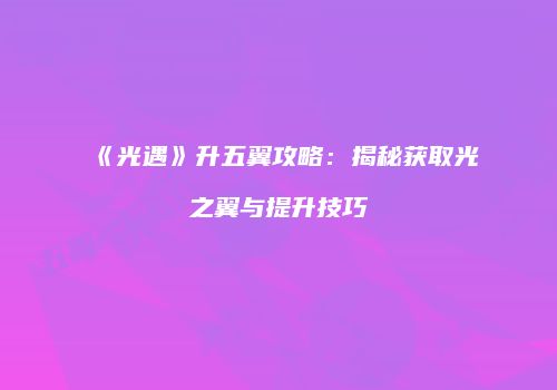 《光遇》升五翼攻略：揭秘获取光之翼与提升技巧