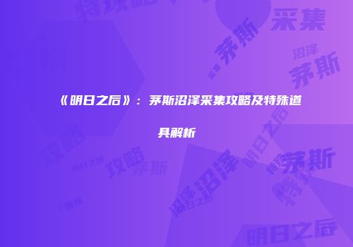 《明日之后》：茅斯沼泽采集攻略及特殊道具解析