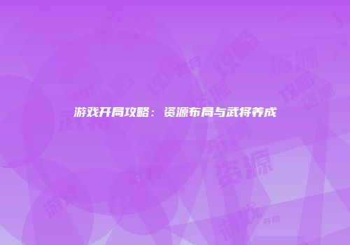 游戏开局攻略：资源布局与武将养成