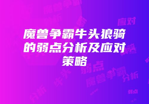 魔兽争霸牛头狼骑的弱点分析及应对策略