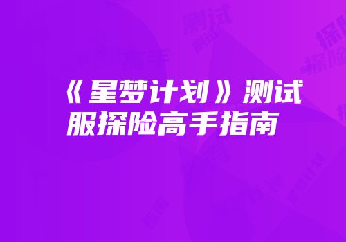 《星梦计划》测试服探险高手指南