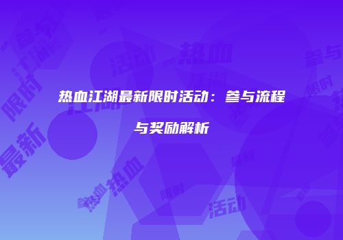 热血江湖最新限时活动：参与流程与奖励解析