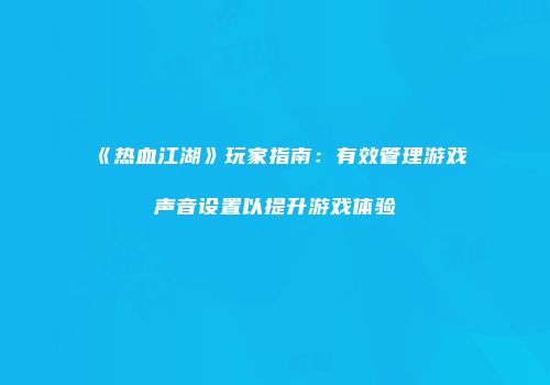 《热血江湖》玩家指南：有效管理游戏声音设置以提升游戏体验