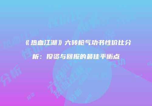 《热血江湖》六转枪气功书性价比分析：投资与回报的最佳平衡点