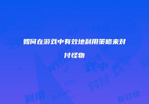 如何在游戏中有效地利用策略来对付怪物