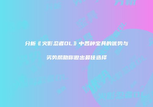 分析《火影忍者OL》中各种宝具的优势与劣势帮助你做出最佳选择