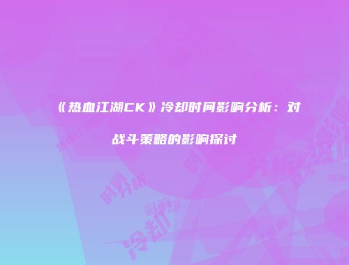 《热血江湖CK》冷却时间影响分析:对战斗策略的影响探讨