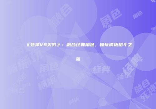《死神VS火影》：融合经典角色，畅玩横板格斗之旅