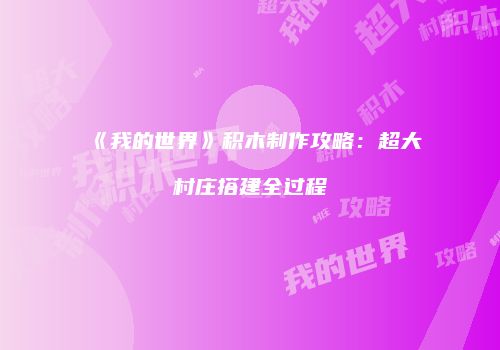《我的世界》积木制作攻略：超大村庄搭建全过程