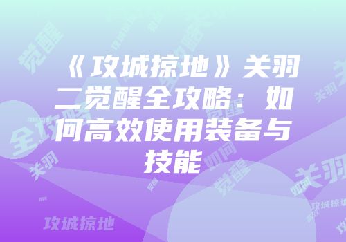 《攻城掠地》关羽二觉醒全攻略:如何高效使用装备与技能