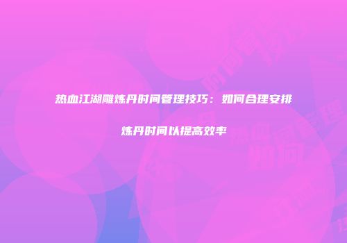 热血江湖雕炼丹时间管理技巧：如何合理安排炼丹时间以提高效率