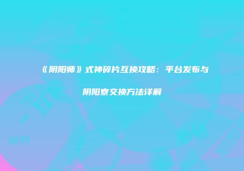 《阴阳师》式神碎片互换攻略：平台发布与阴阳寮交换方法详解