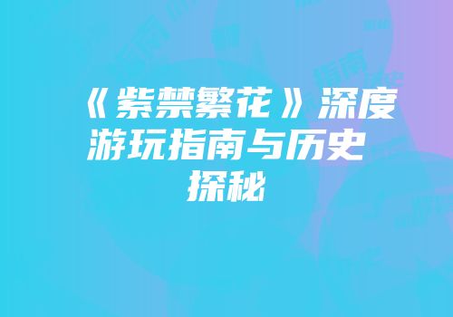 《紫禁繁花》深度游玩指南与历史探秘