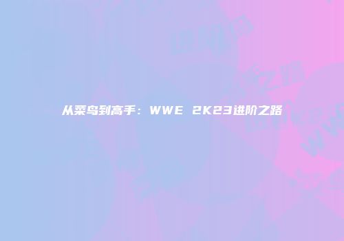 从菜鸟到高手：WWE 2K23进阶之路