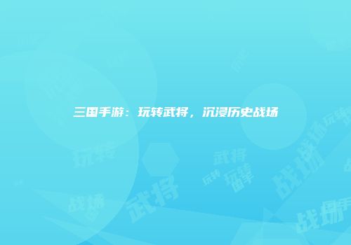 三国手游：玩转武将，沉浸历史战场