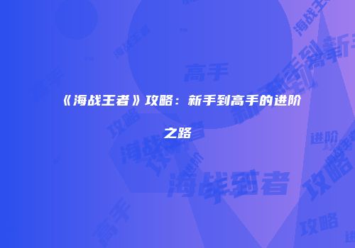《海战王者》攻略：新手到高手的进阶之路