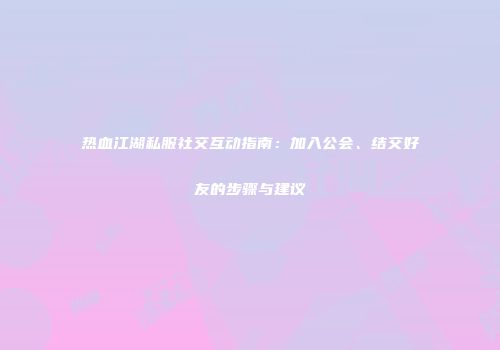 热血江湖私服社交互动指南：加入公会、结交好友的步骤与建议