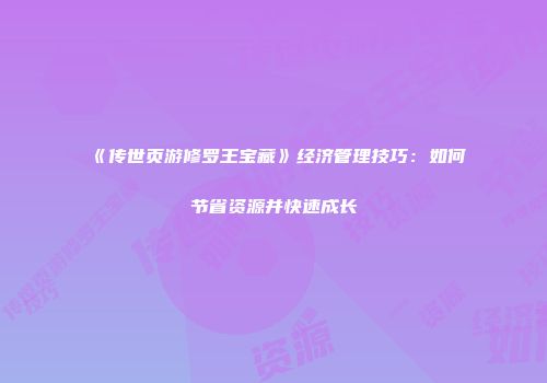 《传世页游修罗王宝藏》经济管理技巧：如何节省资源并快速成长