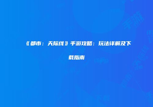 《都市：天际线》手游攻略：玩法详解及下载指南
