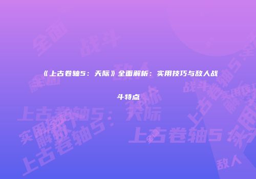 《上古卷轴5：天际》全面解析：实用技巧与敌人战斗特点