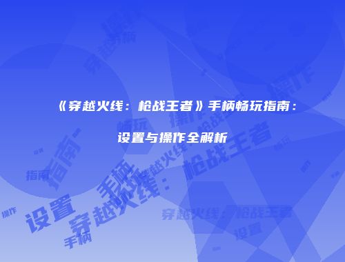 《穿越火线：枪战王者》手柄畅玩指南：设置与操作全解析