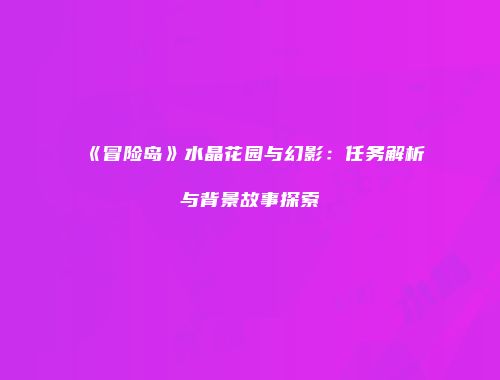 《冒险岛》水晶花园与幻影：任务解析与背景故事探索