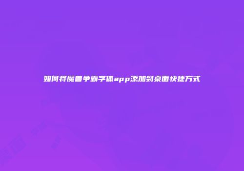 如何将魔兽争霸字体app添加到桌面快捷方式