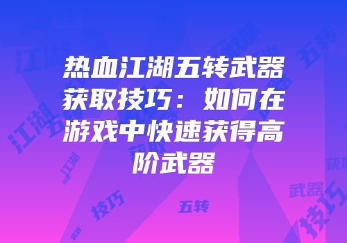 热血江湖五转武器获取技巧：如何在游戏中快速获得高阶武器