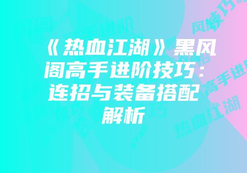 《热血江湖》黑风阁高手进阶技巧：连招与装备搭配解析