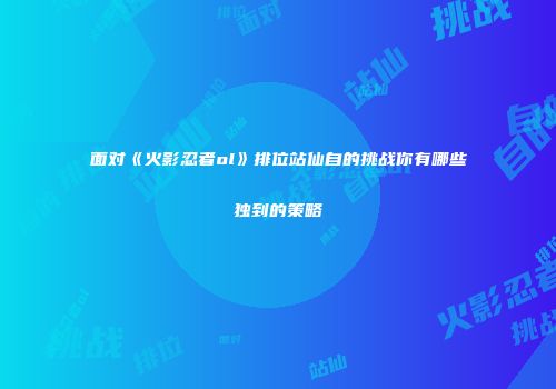 面对《火影忍者ol》排位站仙自的挑战你有哪些独到的策略