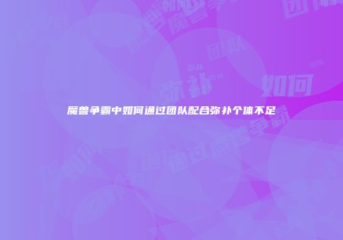 魔兽争霸中如何通过团队配合弥补个体不足
