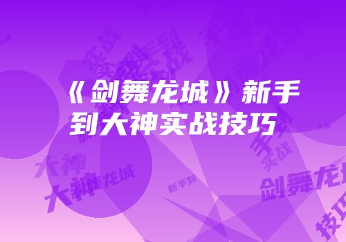 《剑舞龙城》新手到大神实战技巧