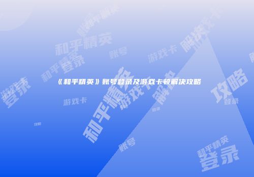 《和平精英》账号登录及游戏卡顿解决攻略